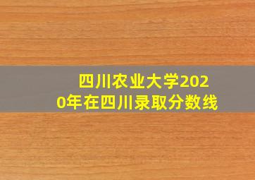 四川农业大学2020年在四川录取分数线