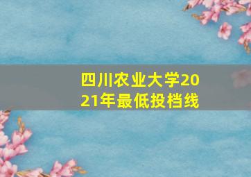 四川农业大学2021年最低投档线