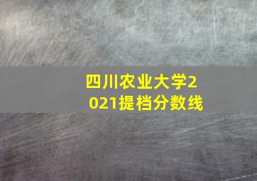 四川农业大学2021提档分数线