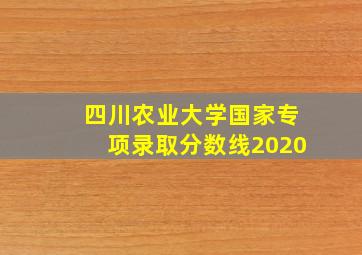 四川农业大学国家专项录取分数线2020