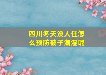 四川冬天没人住怎么预防被子潮湿呢