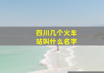 四川几个火车站叫什么名字