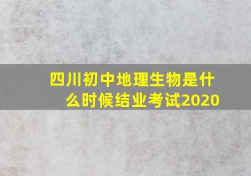 四川初中地理生物是什么时候结业考试2020