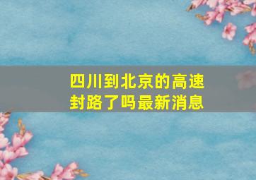 四川到北京的高速封路了吗最新消息