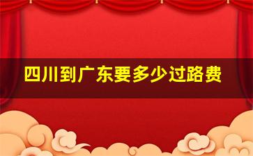 四川到广东要多少过路费