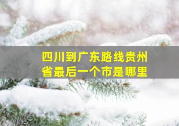 四川到广东路线贵州省最后一个市是哪里