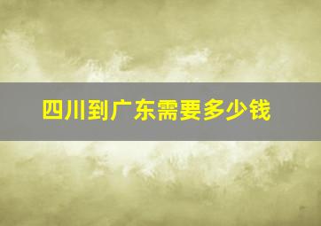 四川到广东需要多少钱