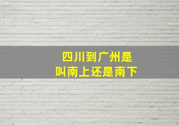 四川到广州是叫南上还是南下