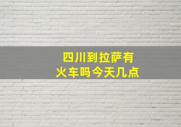 四川到拉萨有火车吗今天几点