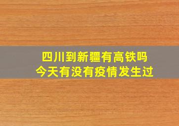 四川到新疆有高铁吗今天有没有疫情发生过