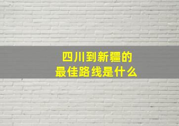 四川到新疆的最佳路线是什么