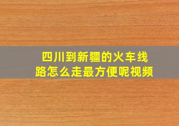 四川到新疆的火车线路怎么走最方便呢视频