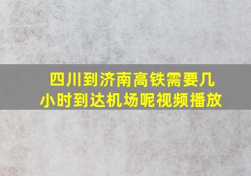 四川到济南高铁需要几小时到达机场呢视频播放