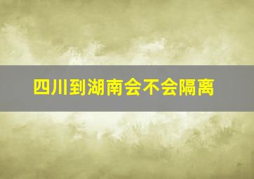 四川到湖南会不会隔离