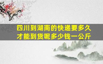 四川到湖南的快递要多久才能到货呢多少钱一公斤