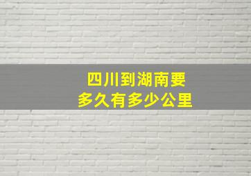 四川到湖南要多久有多少公里