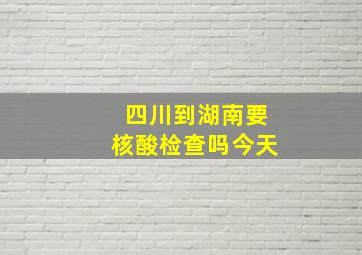 四川到湖南要核酸检查吗今天