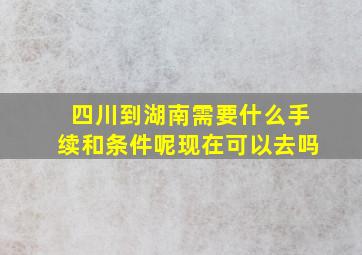 四川到湖南需要什么手续和条件呢现在可以去吗