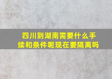 四川到湖南需要什么手续和条件呢现在要隔离吗