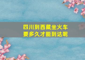 四川到西藏坐火车要多久才能到达呢