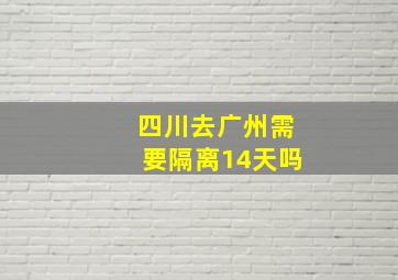 四川去广州需要隔离14天吗