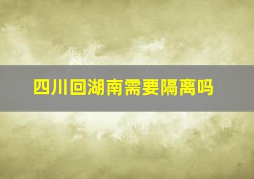 四川回湖南需要隔离吗