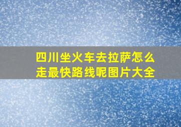 四川坐火车去拉萨怎么走最快路线呢图片大全