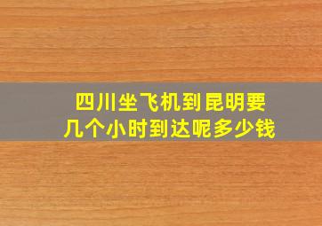 四川坐飞机到昆明要几个小时到达呢多少钱