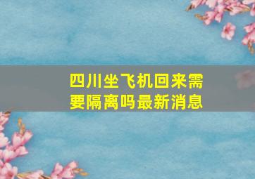 四川坐飞机回来需要隔离吗最新消息