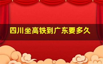 四川坐高铁到广东要多久