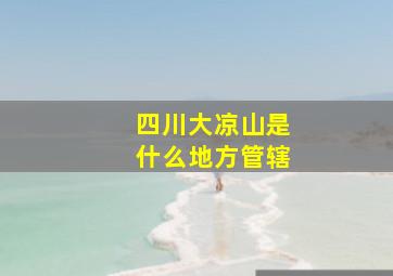 四川大凉山是什么地方管辖