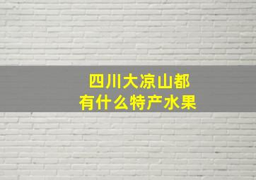 四川大凉山都有什么特产水果