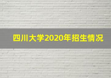 四川大学2020年招生情况