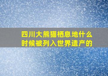 四川大熊猫栖息地什么时候被列入世界遗产的