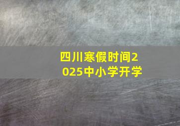 四川寒假时间2025中小学开学