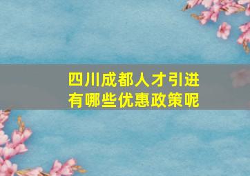 四川成都人才引进有哪些优惠政策呢