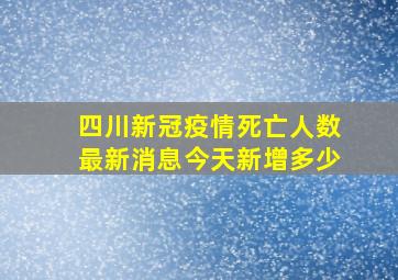 四川新冠疫情死亡人数最新消息今天新增多少