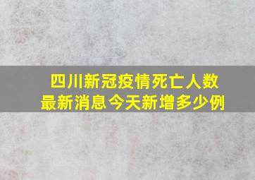 四川新冠疫情死亡人数最新消息今天新增多少例