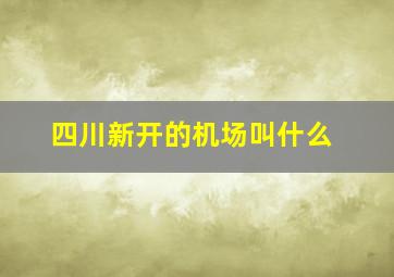 四川新开的机场叫什么