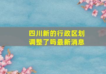 四川新的行政区划调整了吗最新消息