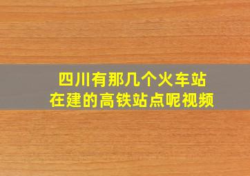 四川有那几个火车站在建的高铁站点呢视频