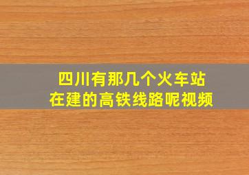 四川有那几个火车站在建的高铁线路呢视频