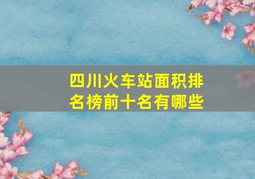 四川火车站面积排名榜前十名有哪些