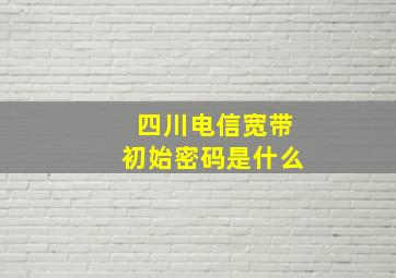 四川电信宽带初始密码是什么