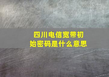 四川电信宽带初始密码是什么意思