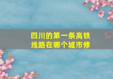 四川的第一条高铁线路在哪个城市修