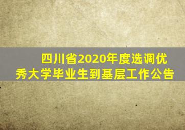 四川省2020年度选调优秀大学毕业生到基层工作公告