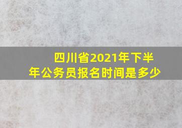 四川省2021年下半年公务员报名时间是多少