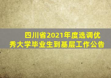 四川省2021年度选调优秀大学毕业生到基层工作公告