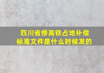 四川省修高铁占地补偿标准文件是什么时候发的